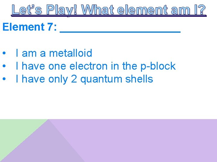 Let’s Play! What element am I? Element 7: __________ • I am a metalloid