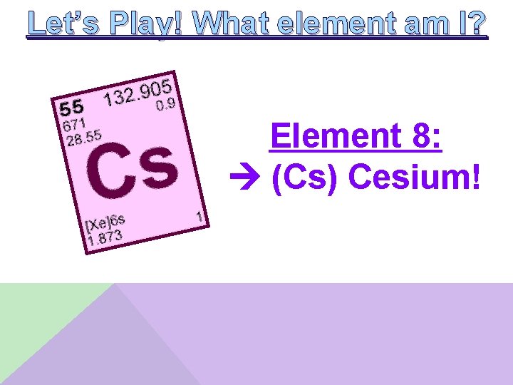 Let’s Play! What element am I? Element 8: (Cs) Cesium! 