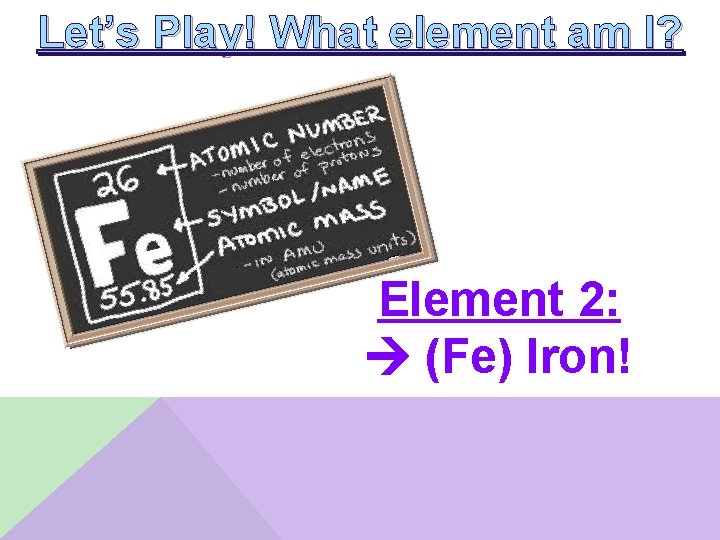Let’s Play! What element am I? Element 2: (Fe) Iron! 