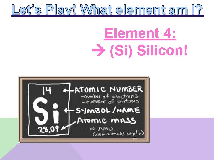 Let’s Play! What element am I? Element 4: (Si) Silicon! 