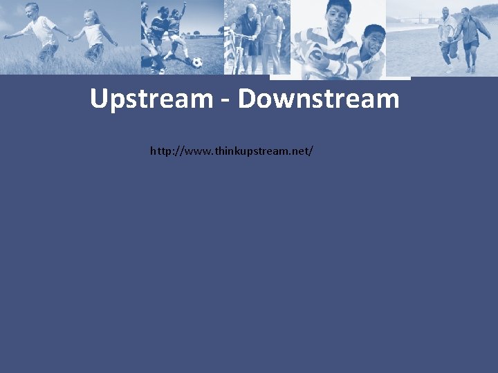 Upstream - Downstream http: //www. thinkupstream. net/ 