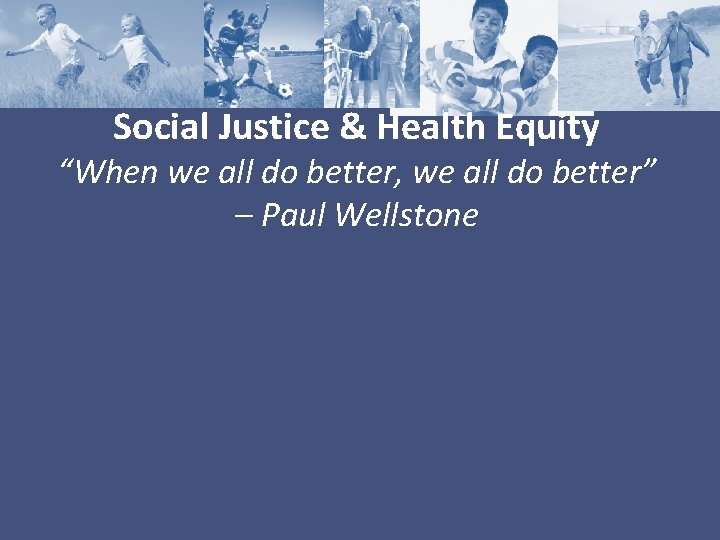 Social Justice & Health Equity “When we all do better, we all do better”