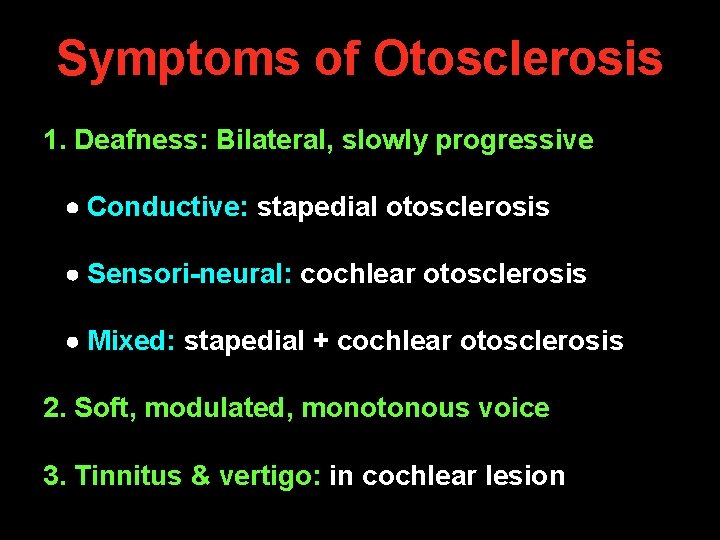 Symptoms of Otosclerosis 1. Deafness: Bilateral, slowly progressive Conductive: stapedial otosclerosis Sensori-neural: cochlear otosclerosis Symptoms of Otosclerosis 1. Deafness: Bilateral, slowly progressive Conductive: stapedial otosclerosis Sensori-neural: cochlear otosclerosis