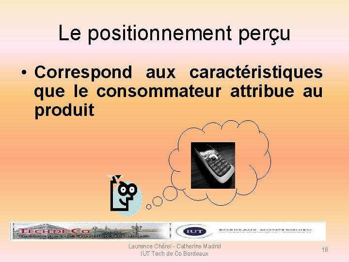Le positionnement perçu • Correspond aux caractéristiques que le consommateur attribue au produit Laurence Le positionnement perçu • Correspond aux caractéristiques que le consommateur attribue au produit Laurence