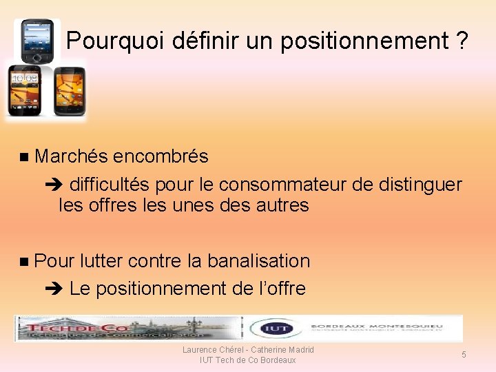 Pourquoi définir un positionnement ? n Marchés encombrés difficultés pour le consommateur de distinguer Pourquoi définir un positionnement ? n Marchés encombrés difficultés pour le consommateur de distinguer