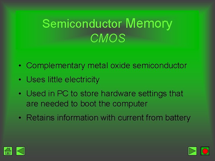 Semiconductor Memory CMOS • Complementary metal oxide semiconductor • Uses little electricity • Used