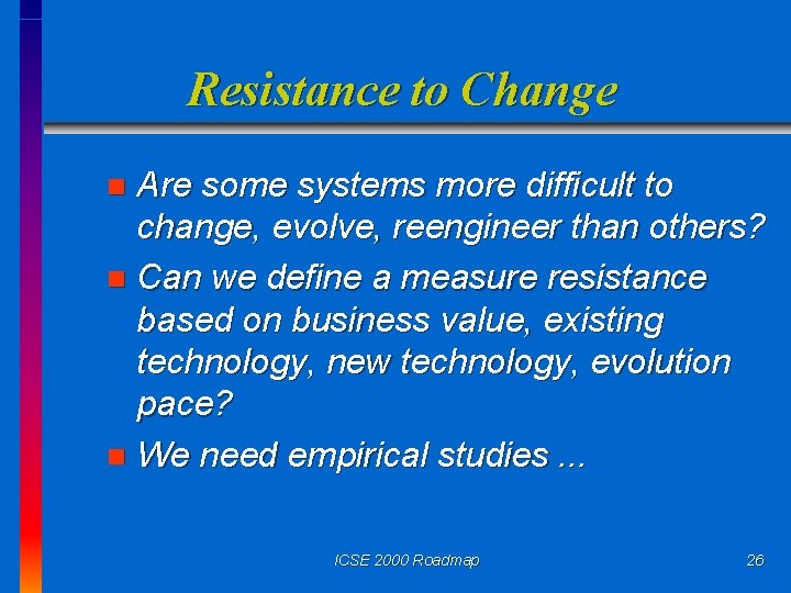 Resistance to Change Are some systems more difficult to change, evolve, reengineer than others?