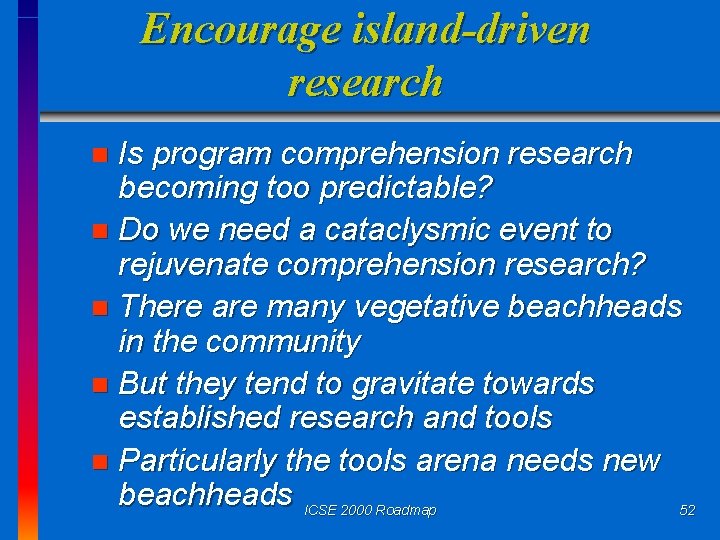 Encourage island-driven research Is program comprehension research becoming too predictable? n Do we need