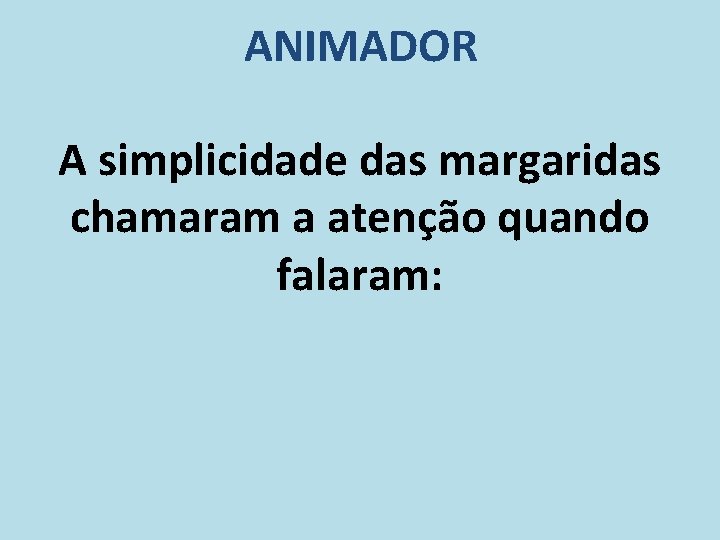 ANIMADOR A simplicidade das margaridas chamaram a atenção quando falaram: 