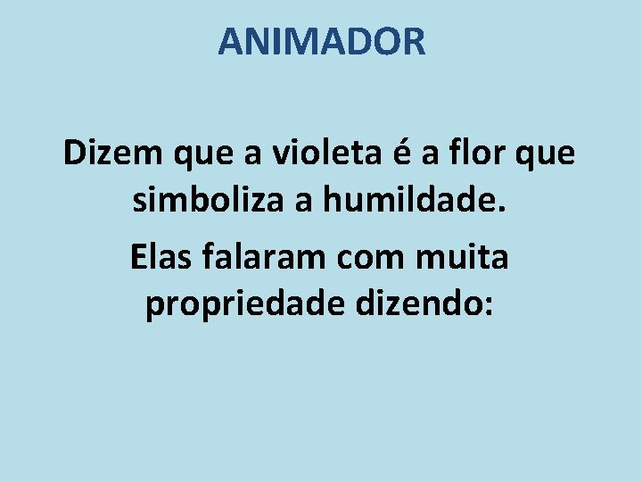 ANIMADOR Dizem que a violeta é a flor que simboliza a humildade. Elas falaram