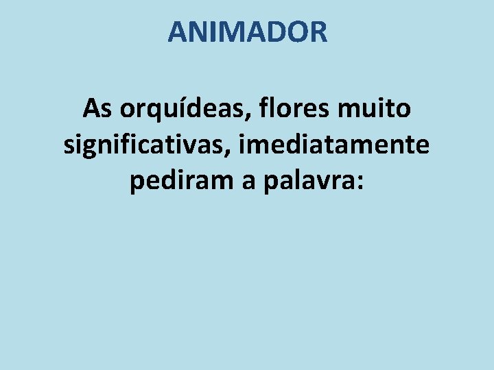 ANIMADOR As orquídeas, flores muito significativas, imediatamente pediram a palavra: 