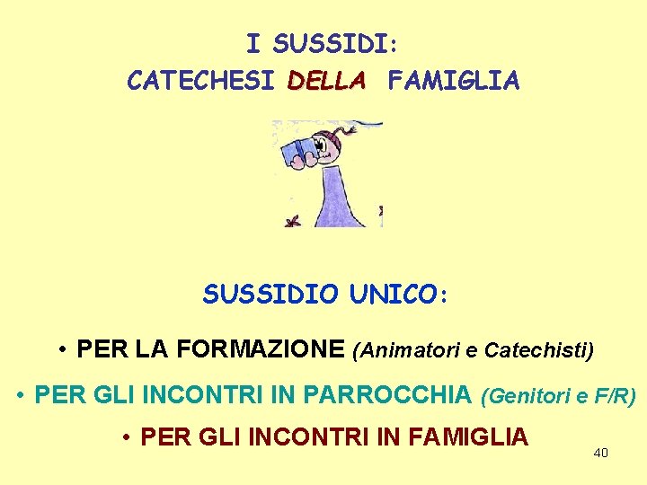 I SUSSIDI: CATECHESI DELLA FAMIGLIA SUSSIDIO UNICO: • PER LA FORMAZIONE (Animatori e Catechisti)