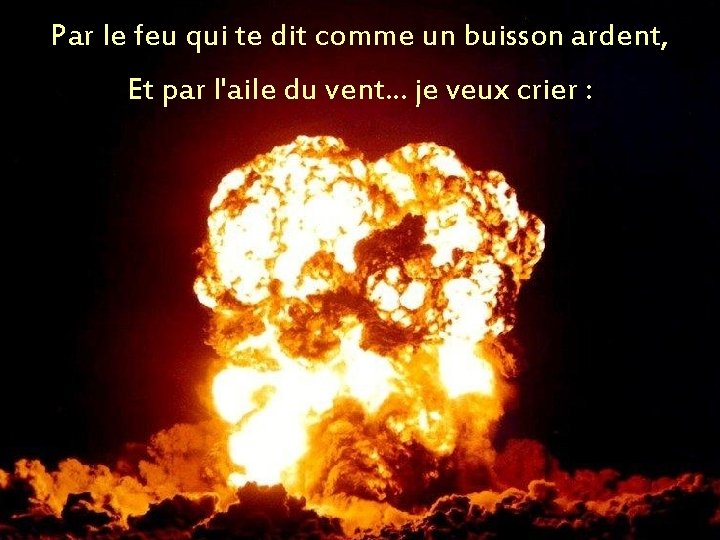 Par le feu qui te dit comme un buisson ardent, Et par l'aile du