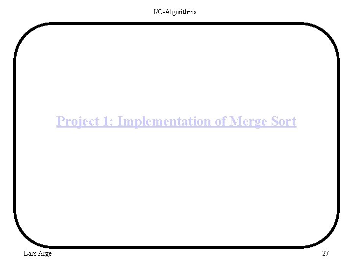 I/O-Algorithms Project 1: Implementation of Merge Sort Lars Arge 27 