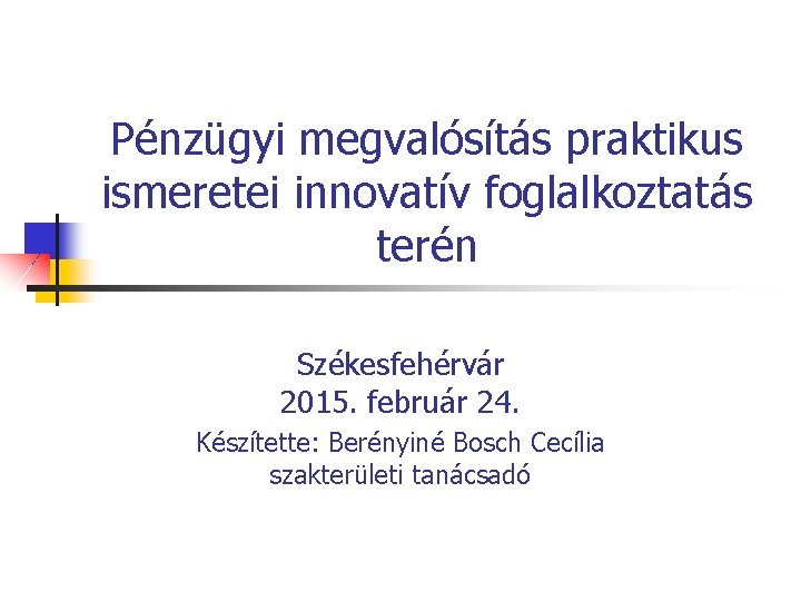 Pénzügyi megvalósítás praktikus ismeretei innovatív foglalkoztatás terén Székesfehérvár 2015. február 24. Készítette: Berényiné Bosch