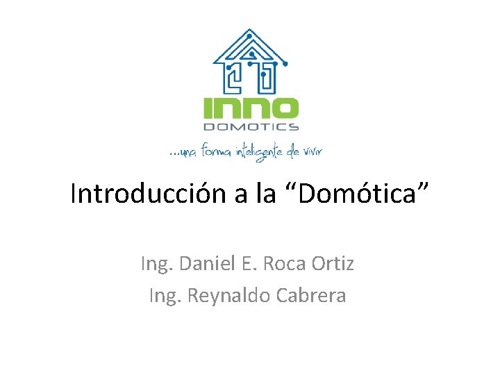 Introducción a la “Domótica” Ing. Daniel E. Roca Ortiz Ing. Reynaldo Cabrera 