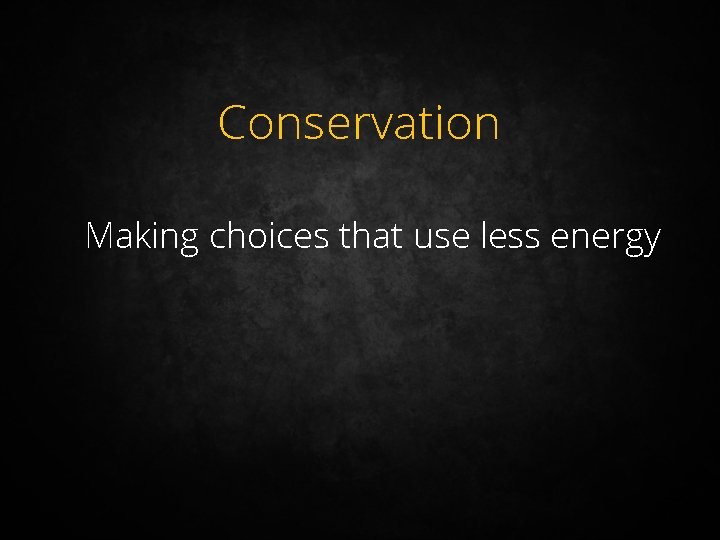 Conservation Making choices that use less energy 