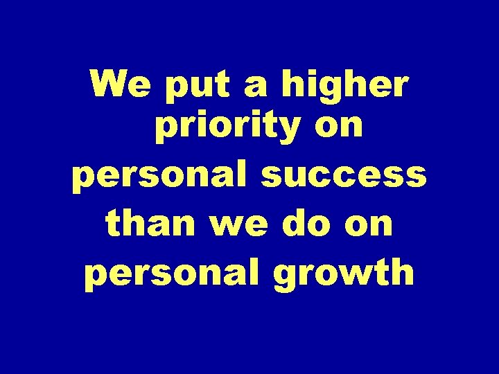 We put a higher priority on personal success than we do on personal growth