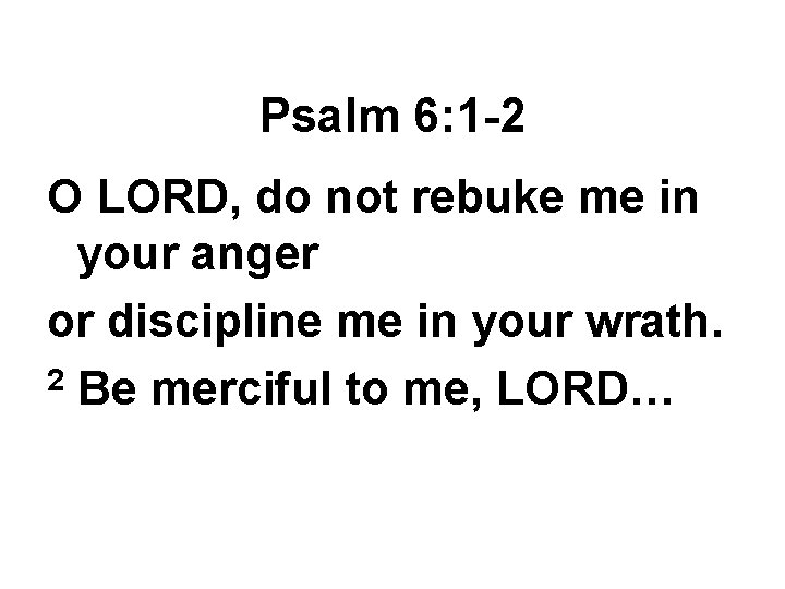 Psalm 6: 1 -2 O LORD, do not rebuke me in your anger or