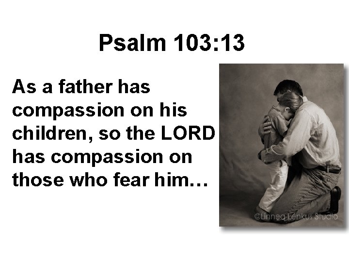 Psalm 103: 13 As a father has compassion on his children, so the LORD