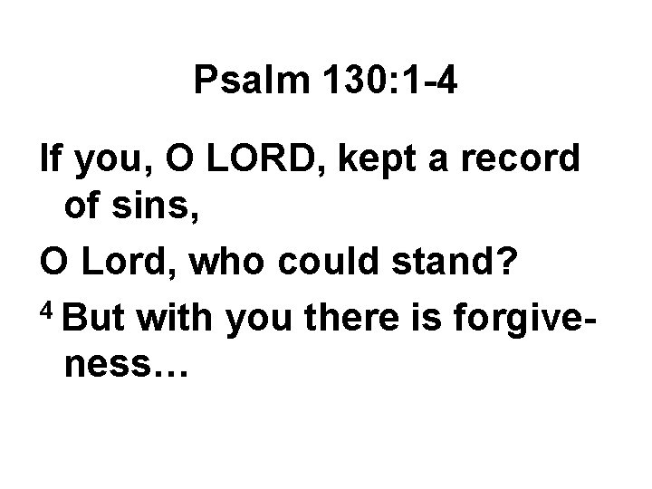 Psalm 130: 1 -4 If you, O LORD, kept a record of sins, O