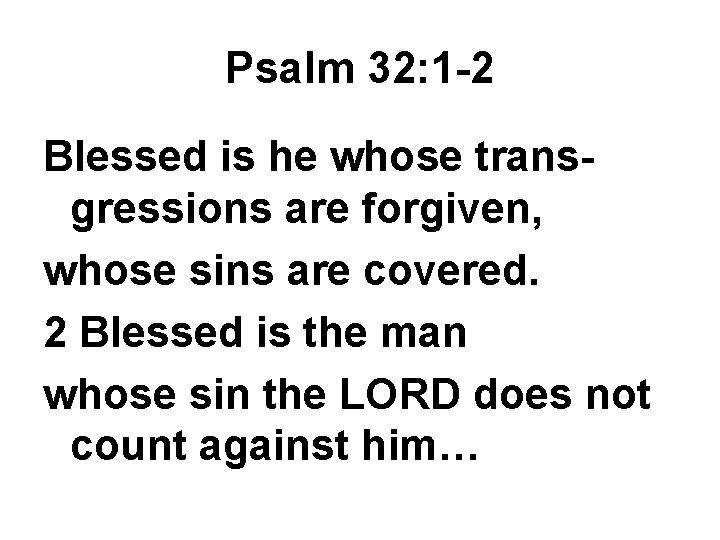 Psalm 32: 1 -2 Blessed is he whose transgressions are forgiven, whose sins are