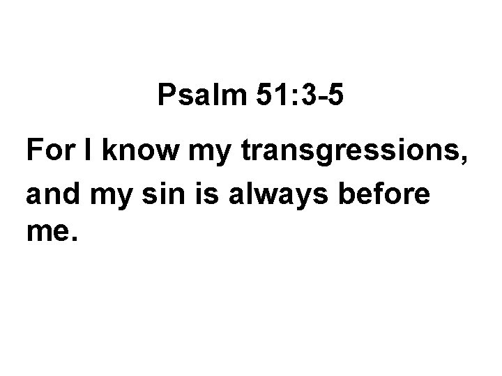 Psalm 51: 3 -5 For I know my transgressions, and my sin is always