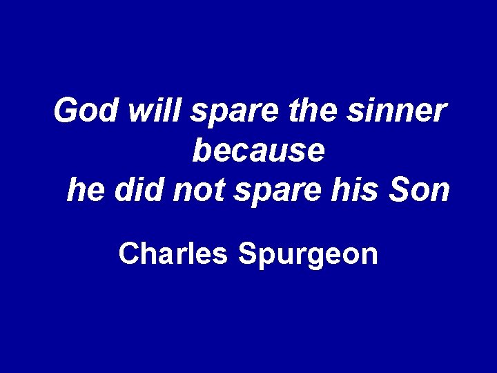 God will spare the sinner because he did not spare his Son Charles Spurgeon