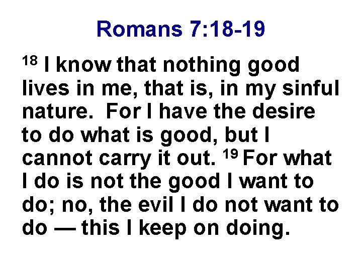 Romans 7: 18 -19 I know that nothing good lives in me, that is,