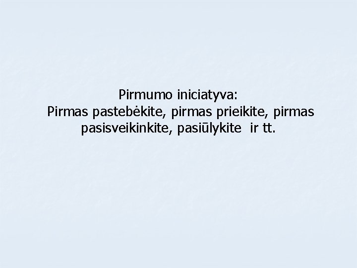 Pirmumo iniciatyva: Pirmas pastebėkite, pirmas prieikite, pirmas pasisveikinkite, pasiūlykite ir tt. 