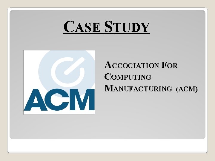 CASE STUDY ACCOCIATION FOR COMPUTING MANUFACTURING (ACM) 