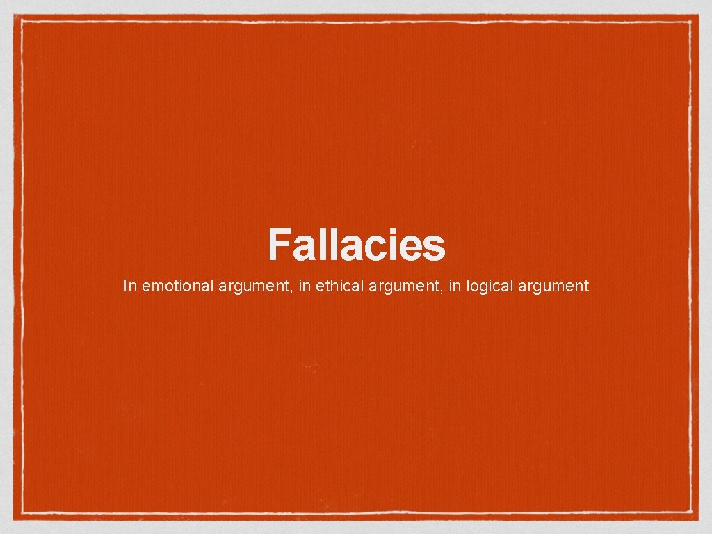 Fallacies In emotional argument, in ethical argument, in logical argument Fallacies In emotional argument, in ethical argument, in logical argument