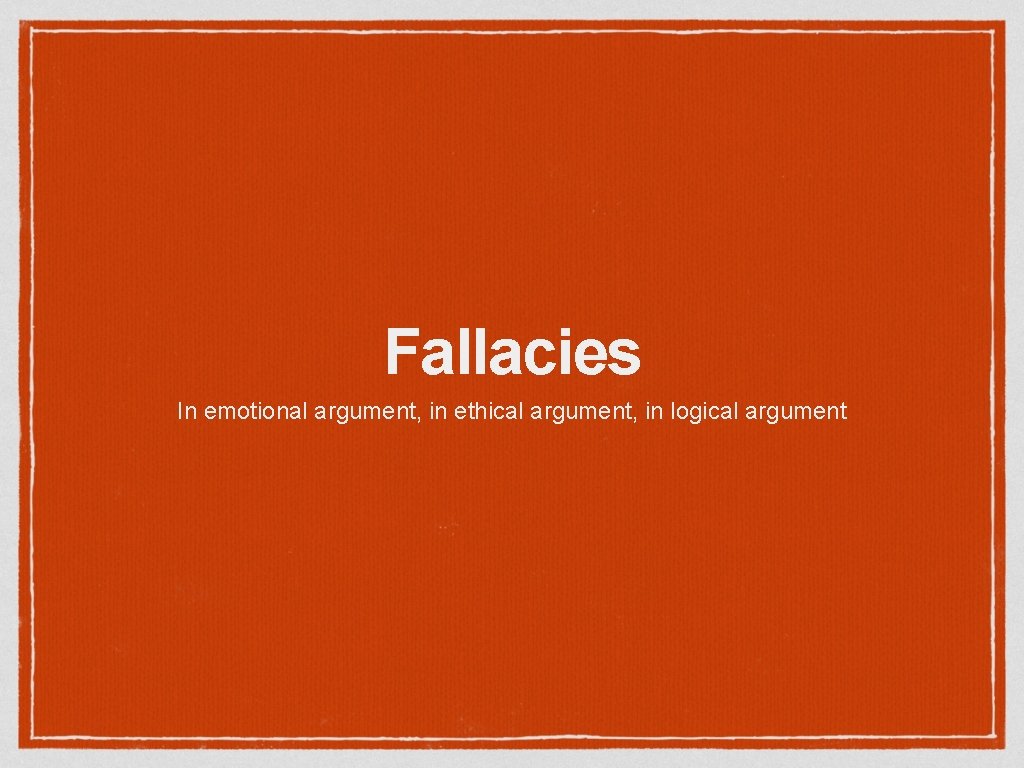 Fallacies In emotional argument, in ethical argument, in logical argument 