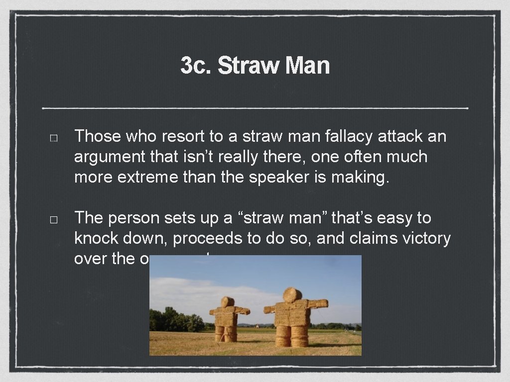 3 c. Straw Man Those who resort to a straw man fallacy attack an