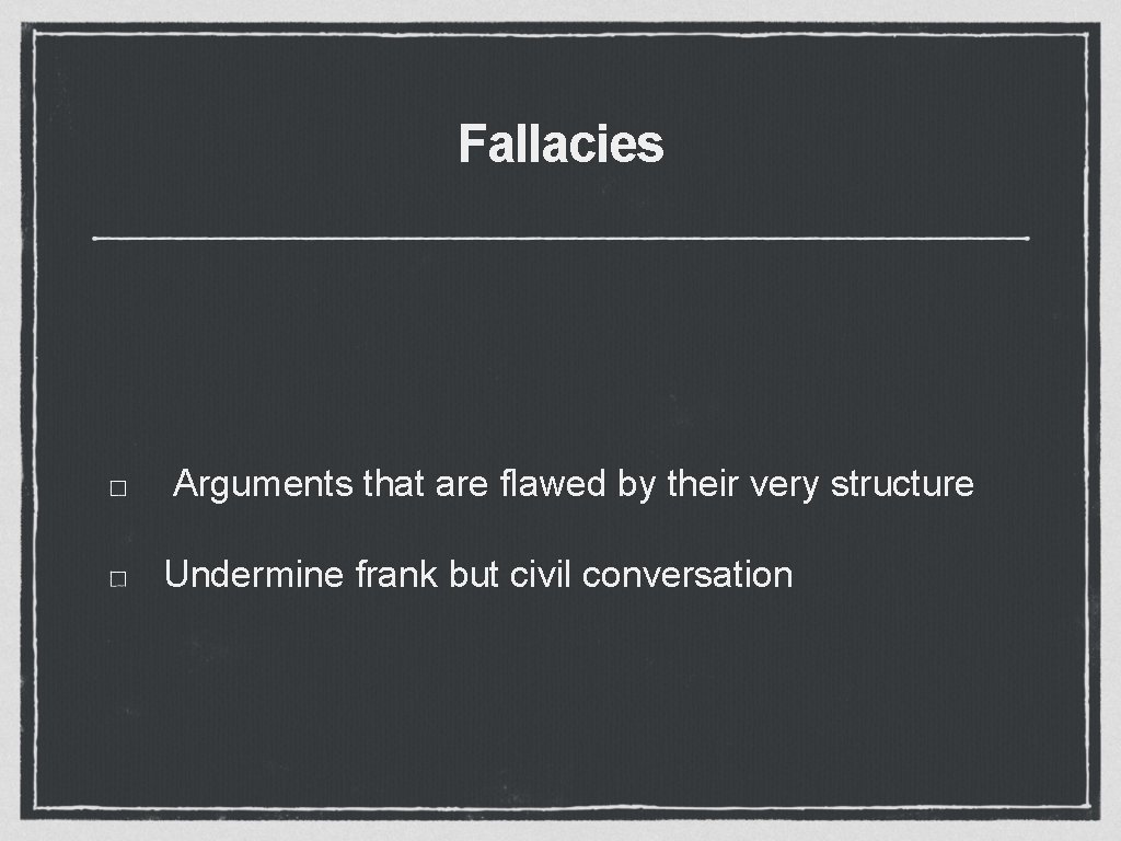 Fallacies Arguments that are flawed by their very structure Undermine frank but civil conversation