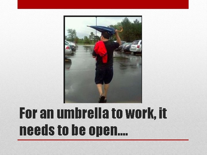 For an umbrella to work, it needs to be open…. For an umbrella to work, it needs to be open….