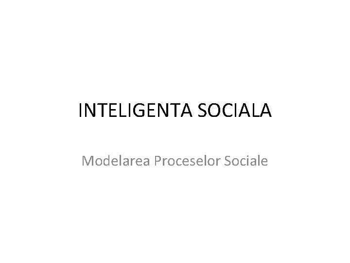 INTELIGENTA SOCIALA Modelarea Proceselor Sociale INTELIGENTA SOCIALA Modelarea Proceselor Sociale