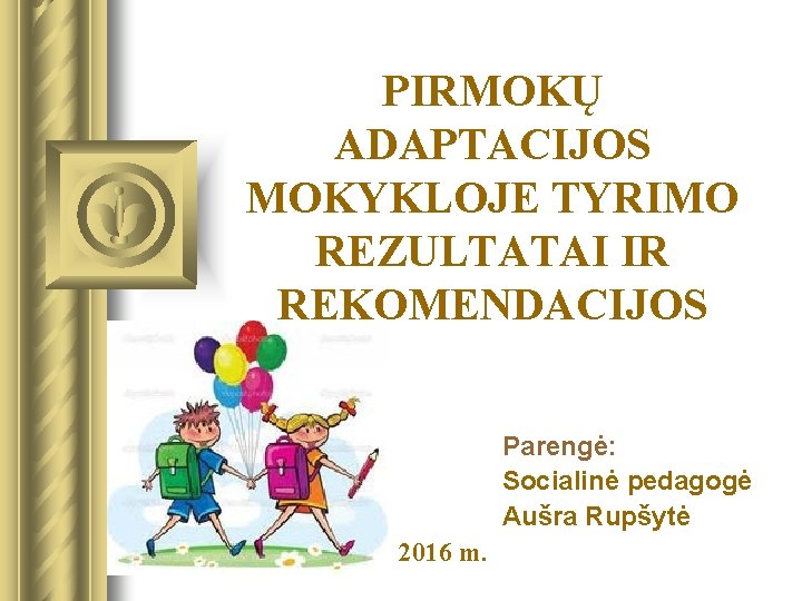 PIRMOKŲ ADAPTACIJOS MOKYKLOJE TYRIMO REZULTATAI IR REKOMENDACIJOS Parengė: Socialinė pedagogė Aušra Rupšytė 2016 m.