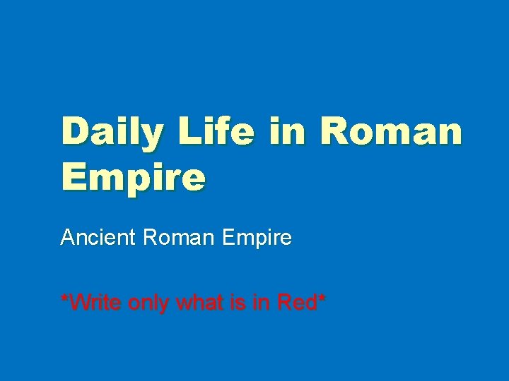 Daily Life in Roman Empire Ancient Roman Empire *Write only what is in Red*