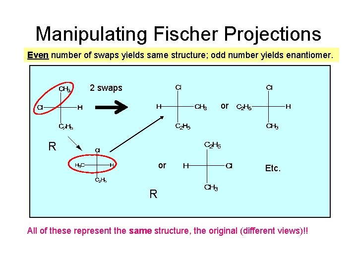 Manipulating Fischer Projections Even number of swaps yields same structure; odd number yields enantiomer. Manipulating Fischer Projections Even number of swaps yields same structure; odd number yields enantiomer.