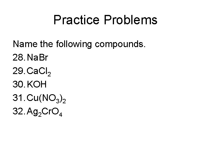 Practice Problems Name the following compounds. 28. Na. Br 29. Ca. Cl 2 30.