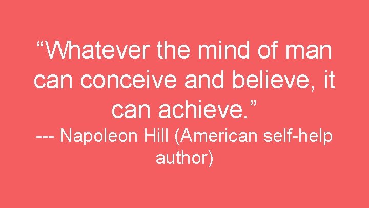 “Whatever the mind of man conceive and believe, it can achieve. ” --- Napoleon