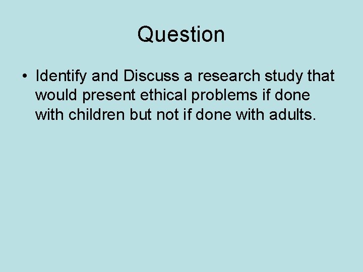 Question • Identify and Discuss a research study that would present ethical problems if