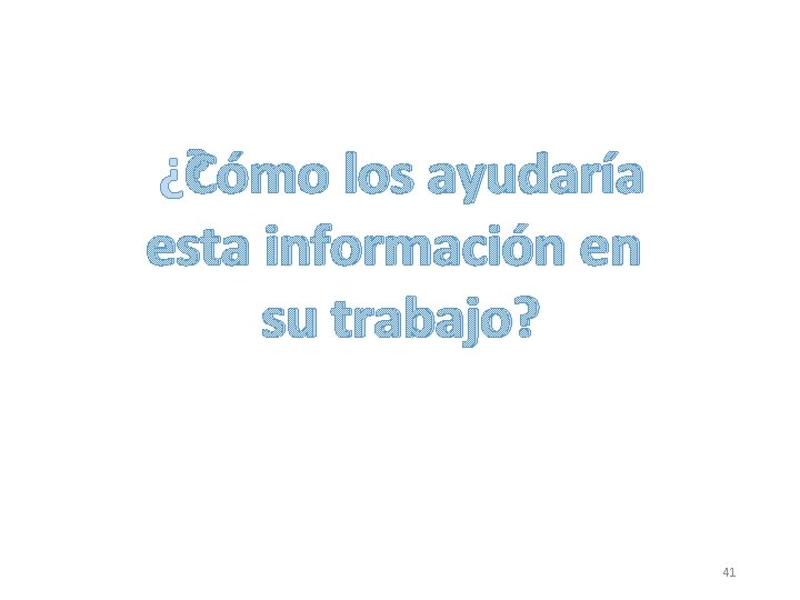 ¿Cómo los ayudaría esta información en su trabajo? 41 