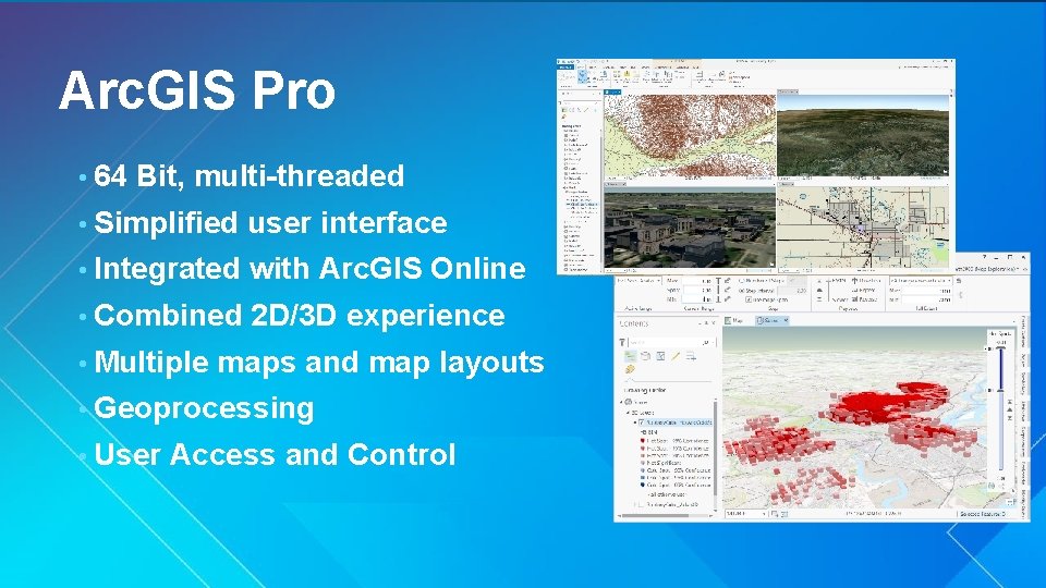 Arc. GIS Pro • 64 Bit, multi-threaded • Simplified user interface • Integrated with