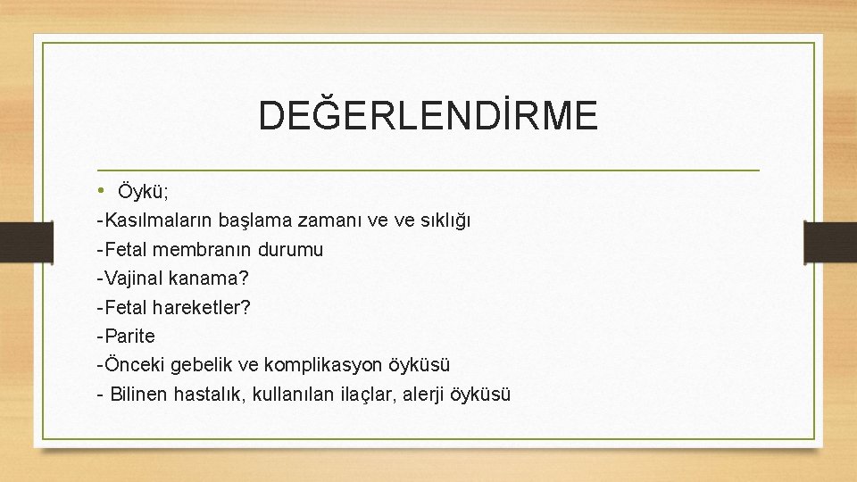 DEĞERLENDİRME • Öykü; -Kasılmaların başlama zamanı ve ve sıklığı -Fetal membranın durumu -Vajinal kanama?