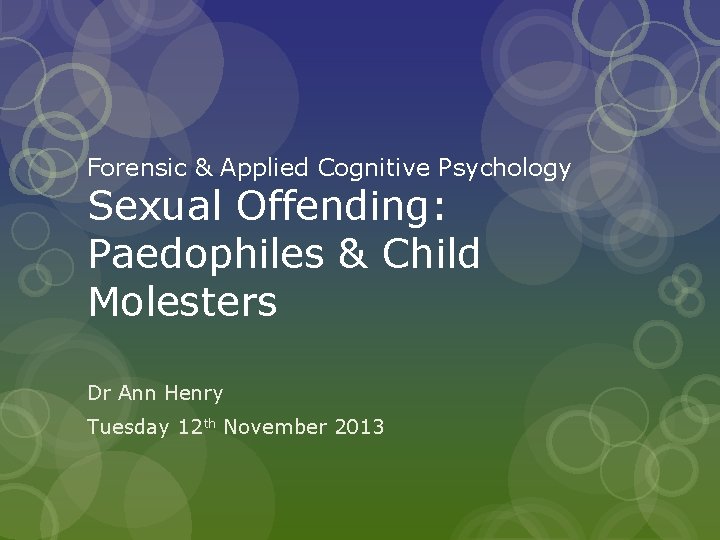 Forensic & Applied Cognitive Psychology Sexual Offending: Paedophiles & Child Molesters Dr Ann Henry