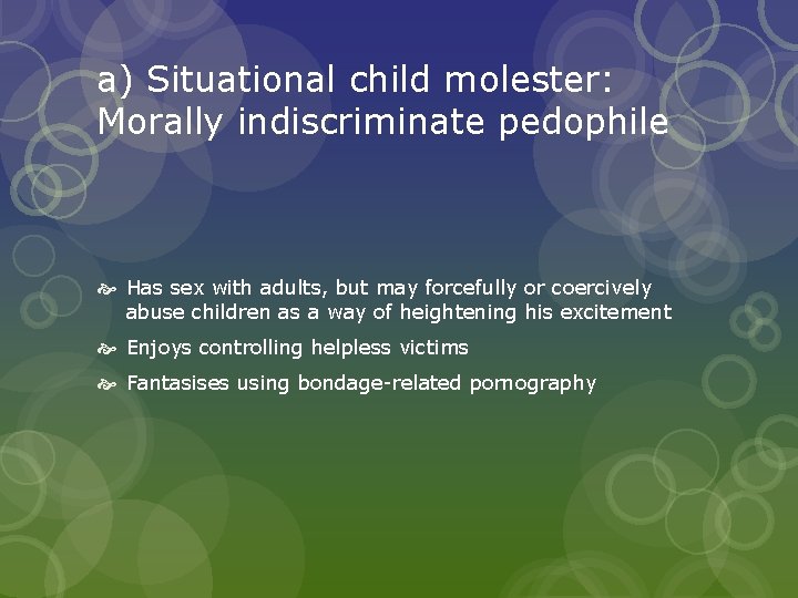 a) Situational child molester: Morally indiscriminate pedophile Has sex with adults, but may forcefully