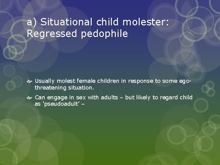 a) Situational child molester: Regressed pedophile Usually molest female children in response to some
