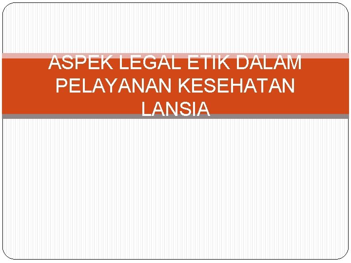 ASPEK LEGAL ETIK DALAM PELAYANAN KESEHATAN LANSIA 